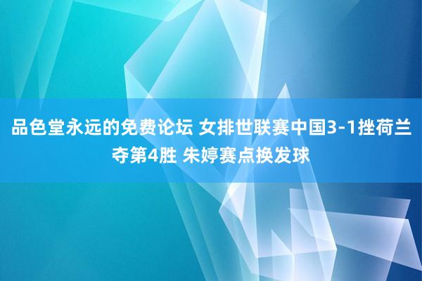 品色堂永远的免费论坛 女排世联赛中国3-1挫荷兰夺第4胜 朱婷赛点换发球