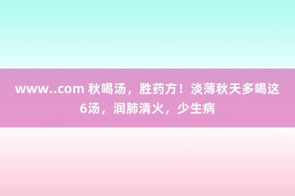 www..com 秋喝汤，胜药方！淡薄秋天多喝这6汤，润肺清火，少生病