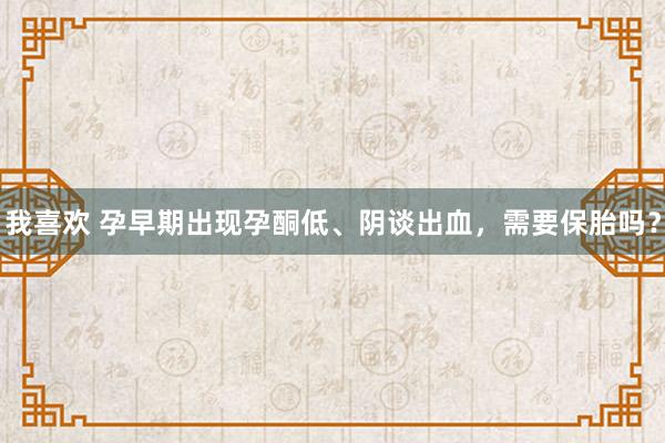 我喜欢 孕早期出现孕酮低、阴谈出血，需要保胎吗？