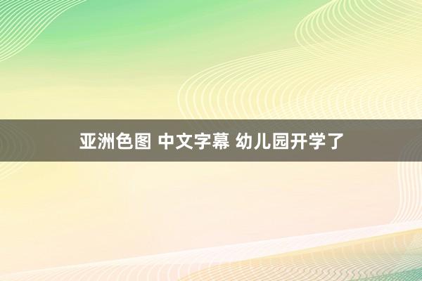 亚洲色图 中文字幕 幼儿园开学了