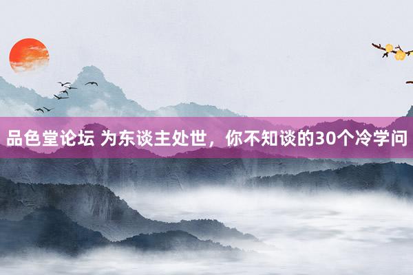 品色堂论坛 为东谈主处世，你不知谈的30个冷学问