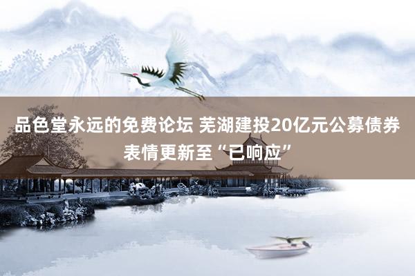 品色堂永远的免费论坛 芜湖建投20亿元公募债券表情更新至“已