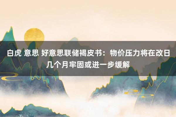 白虎 意思 好意思联储褐皮书：物价压力将在改日几个月牢固或进一步缓解