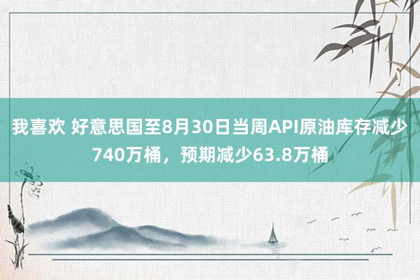 我喜欢 好意思国至8月30日当周API原油库存减少740万桶，预期减少63.8万桶