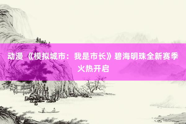 动漫 《模拟城市：我是市长》碧海明珠全新赛季火热开启