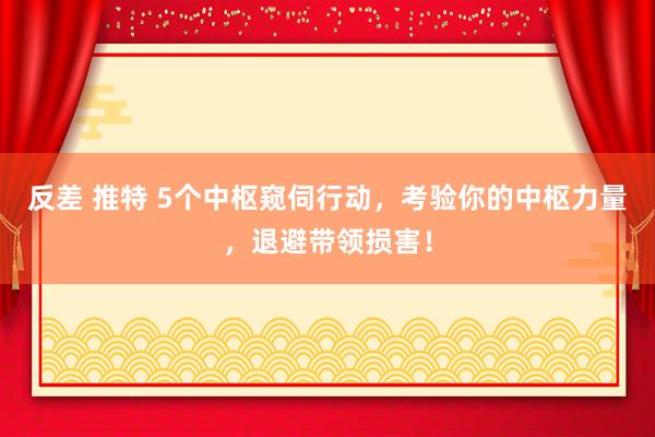 反差 推特 5个中枢窥伺行动，考验你的中枢力量，退避带领损害！