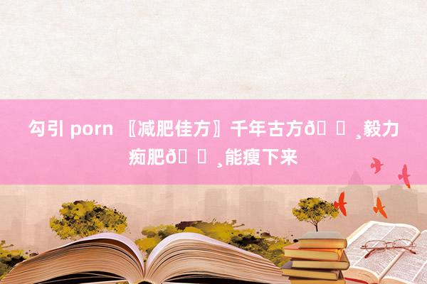 勾引 porn 〖减肥佳方〗千年古方👸毅力痴肥👸能瘦下来