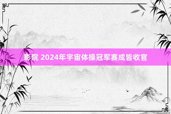 影院 2024年宇宙体操冠军赛成皆收官