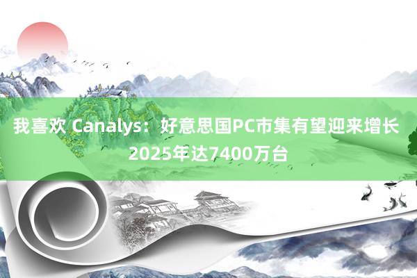 我喜欢 Canalys：好意思国PC市集有望迎来增长 2025年达7400万台