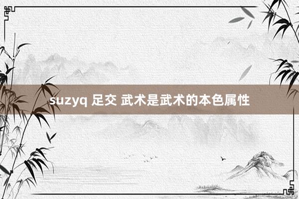 suzyq 足交 武术是武术的本色属性