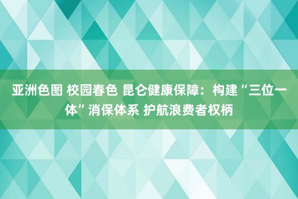 亚洲色图 校园春色 昆仑健康保障：构建“三位一体”消保体系 护航浪费者权柄