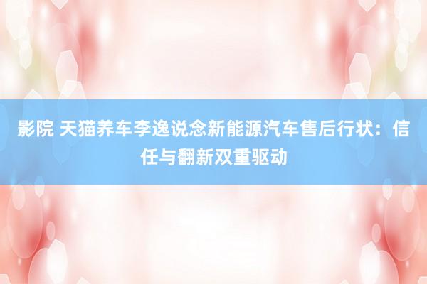 影院 天猫养车李逸说念新能源汽车售后行状：信任与翻新双重驱动