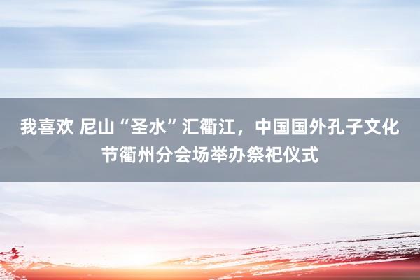 我喜欢 尼山“圣水”汇衢江，中国国外孔子文化节衢州分会场举办祭祀仪式