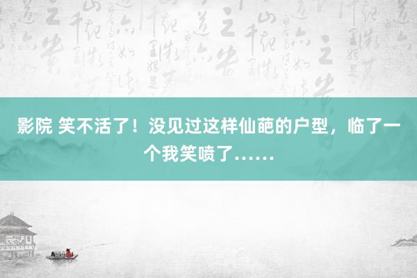 影院 笑不活了！没见过这样仙葩的户型，临了一个我笑喷了……