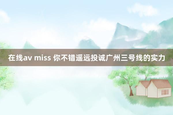 在线av miss 你不错遥远投诚广州三号线的实力