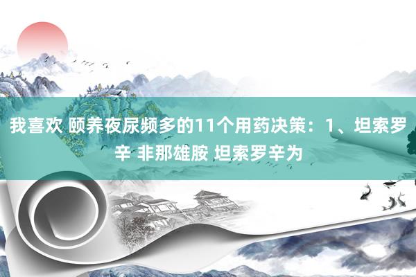 我喜欢 颐养夜尿频多的11个用药决策：1、坦索罗辛 非那雄胺 坦索罗辛为