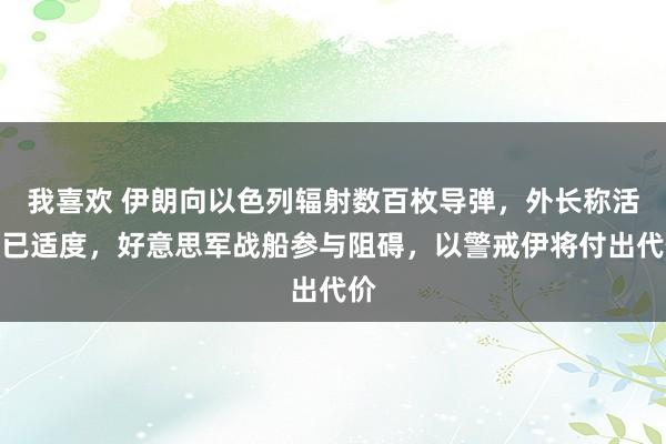 我喜欢 伊朗向以色列辐射数百枚导弹，外长称活动已适度，好意思军战船参与阻碍，以警戒伊将付出代价