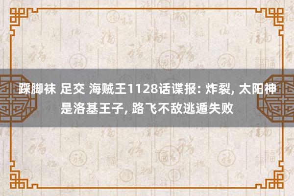 踩脚袜 足交 海贼王1128话谍报: 炸裂， 太阳神是洛基王子， 路飞不敌逃遁失败