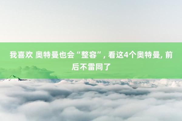 我喜欢 奥特曼也会“整容”， 看这4个奥特曼， 前后不雷同了