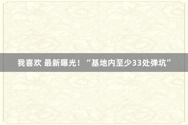 我喜欢 最新曝光！“基地内至少33处弹坑”