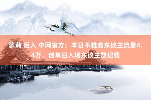 萝莉 后入 中网官方：本日不雅赛东谈主流量4.4万，创单日入场东谈主数记载