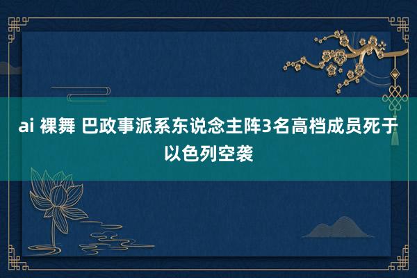 ai 裸舞 巴政事派系东说念主阵3名高档成员死于以色列空袭