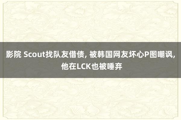 影院 Scout找队友借债， 被韩国网友坏心P图嘲讽， 他在LCK也被唾弃