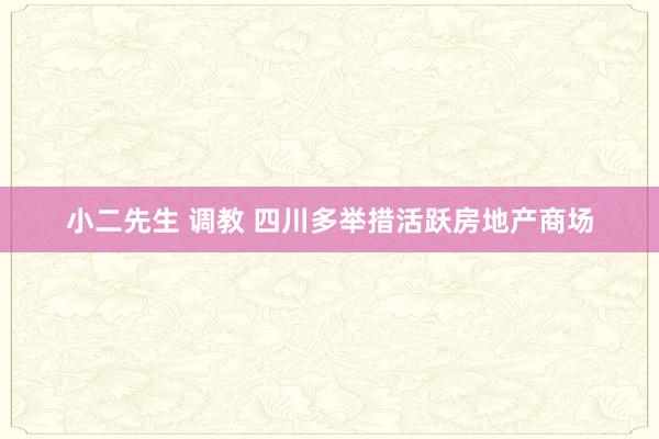 小二先生 调教 四川多举措活跃房地产商场