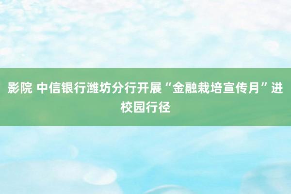 影院 中信银行潍坊分行开展“金融栽培宣传月”进校园行径