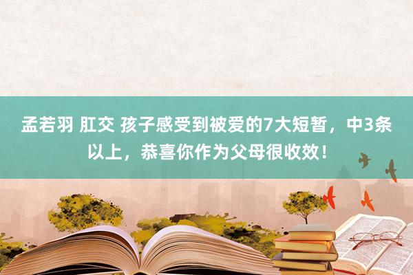 孟若羽 肛交 孩子感受到被爱的7大短暂，中3条以上，恭喜你作为父母很收效！