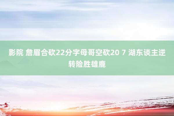 影院 詹眉合砍22分字母哥空砍20 7 湖东谈主逆转险胜雄鹿