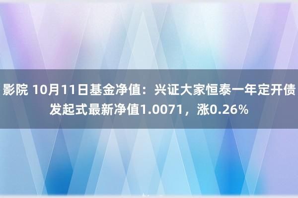 影院 10月11日基金净值：兴证大家恒泰一年定开债发起式最新净值1.0071，涨0.26%