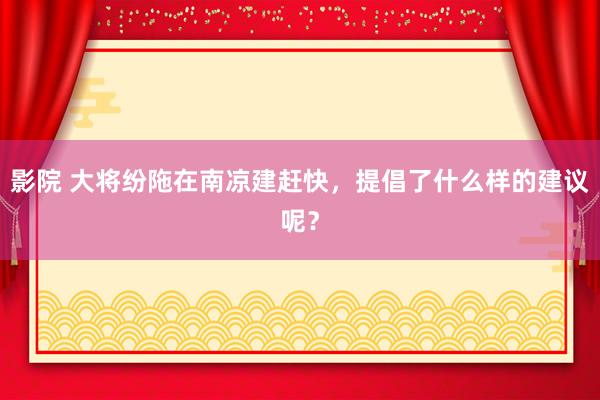 影院 大将纷陁在南凉建赶快，提倡了什么样的建议呢？