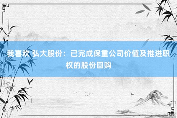 我喜欢 弘大股份：已完成保重公司价值及推进职权的股份回购