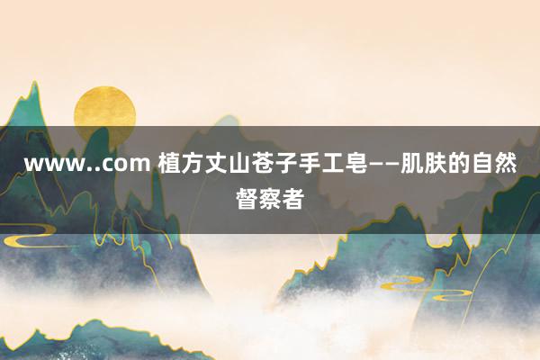 www..com 植方丈山苍子手工皂——肌肤的自然督察者