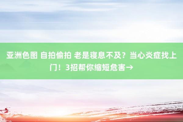 亚洲色图 自拍偷拍 老是寝息不及？当心炎症找上门！3招帮你缩短危害→