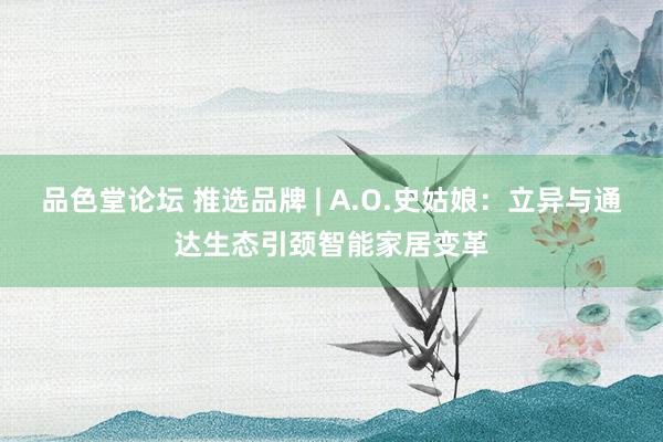 品色堂论坛 推选品牌 | A.O.史姑娘：立异与通达生态引颈智能家居变革