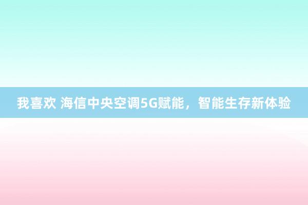 我喜欢 海信中央空调5G赋能，智能生存新体验