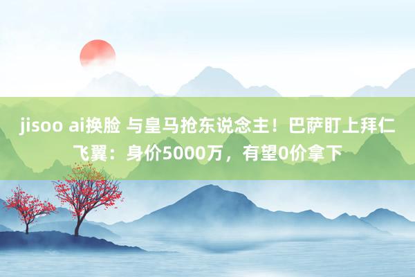 jisoo ai换脸 与皇马抢东说念主！巴萨盯上拜仁飞翼：身价5000万，有望0价拿下