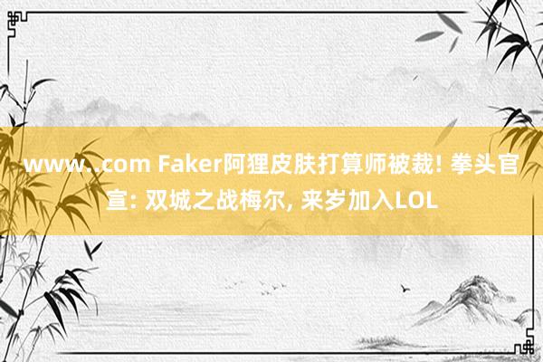 www..com Faker阿狸皮肤打算师被裁! 拳头官宣: 双城之战梅尔， 来岁加入LOL