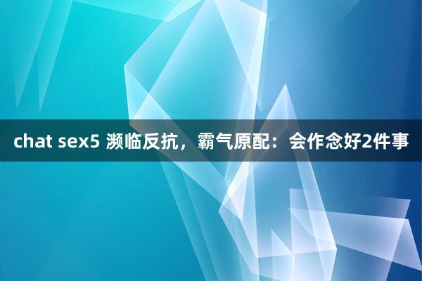 chat sex5 濒临反抗，霸气原配：会作念好2件事