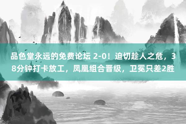 品色堂永远的免费论坛 2-0！迫切趁人之危，38分钟打卡放工，凤凰组合晋级，卫冕只差2胜