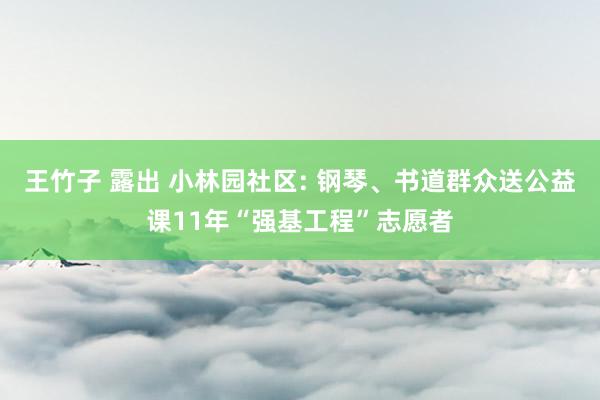 王竹子 露出 小林园社区: 钢琴、书道群众送公益课11年“强基工程”志愿者