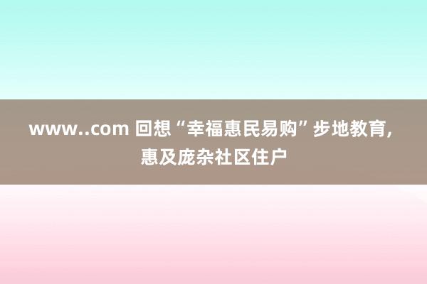 www..com 回想“幸福惠民易购”步地教育， 惠及庞杂社区住户