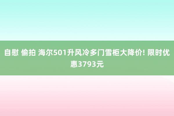 自慰 偷拍 海尔501升风冷多门雪柜大降价! 限时优惠3793元