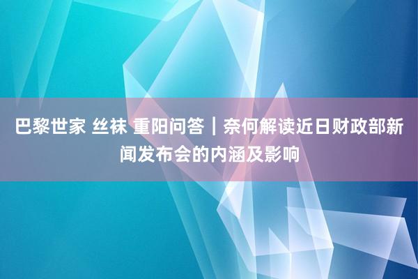 巴黎世家 丝袜 重阳问答︱奈何解读近日财政部新闻发布会的内涵及影响