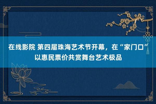 在线影院 第四届珠海艺术节开幕，在“家门口”以惠民票价共赏舞台艺术极品