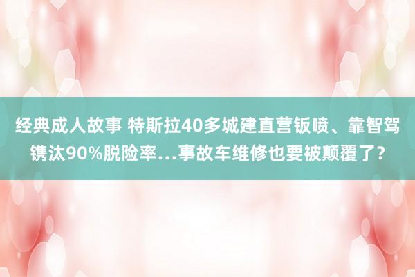 经典成人故事 特斯拉40多城建直营钣喷、靠智驾镌汰90%脱险率…事故车维修也要被颠覆了？