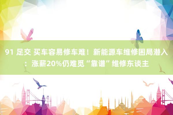 91 足交 买车容易修车难！新能源车维修困局潜入：涨薪20%仍难觅“靠谱”维修东谈主