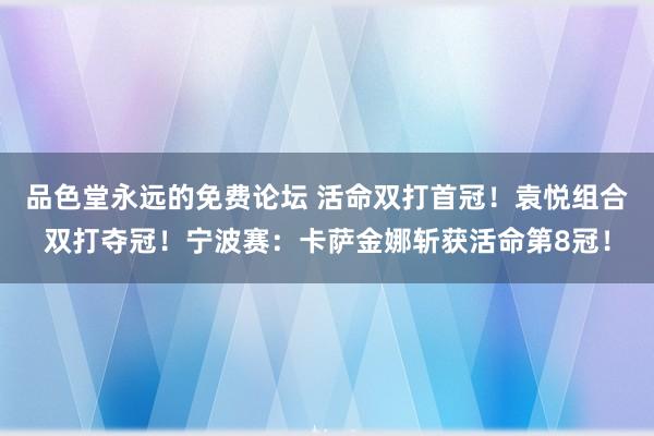 品色堂永远的免费论坛 活命双打首冠！袁悦组合双打夺冠！宁波赛：卡萨金娜斩获活命第8冠！